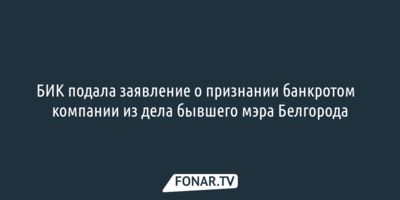 БИК подала заявление о признании банкротом​ компании из дела бывшего мэра Белгорода