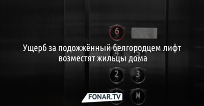 Ущерб за подожжённый белгородцем лифт возместят жильцы дома