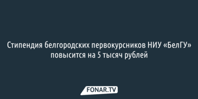Стипендия первокурсников НИУ «БелГУ» повысится на 5 тысяч рублей