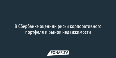 В Сбербанке оценили риски корпоративного портфеля и рынок недвижимости
