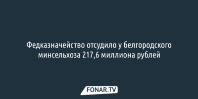 Федказначейство отсудило у белгородского минсельхоза 217,6 миллиона рублей