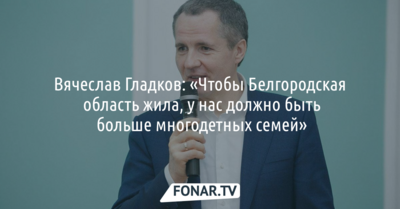 Вячеслав Гладков: «Чтобы Белгородская область жила, у нас должно быть больше многодетных семей»