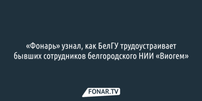 «Фонарь» узнал, как БелГУ трудоустраивает бывших сотрудников белгородского «Виогема»