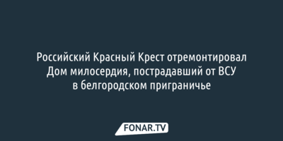 Российский Красный Крест отремонтировал Дом милосердия, пострадавший от ВСУ в белгородском приграничье