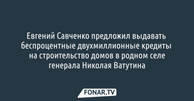 Евгений Савченко предложил выдавать беспроцентные двухмиллионные кредиты на строительство домов в родном селе генерала Николая Ватутина 