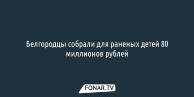 Белгородцы собрали для раненых детей 80 миллионов рублей
