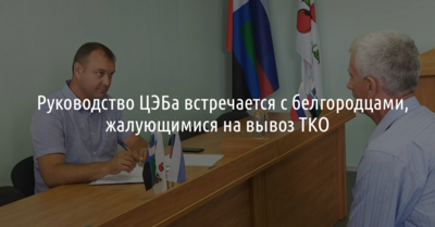 ​Руководство ЦЭБа встречается с белгородцами, жалующимися на вывоз ТКО