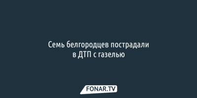 Семь белгородцев пострадали в ДТП с ГАЗелью