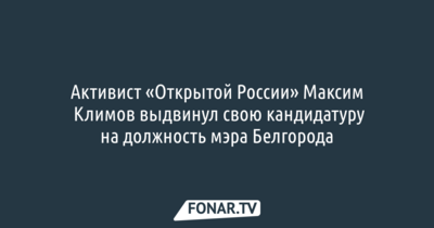 Активист «Открытой России» Максим Климов ​выдвинул свою кандидатуру на должность мэра Белгорода 