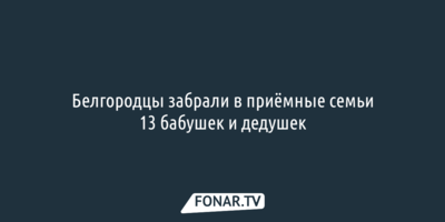 Белгородцы забрали в приёмные семьи 13 бабушек и дедушек