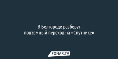 В Белгороде разберут подземный переход на «Спутнике»