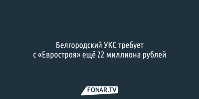 Белгородский УКС требует с «Евростроя» ещё 22 миллиона рублей