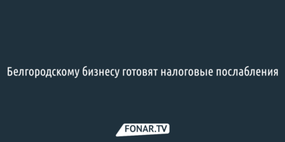 Белгородскому бизнесу готовят налоговые послабления