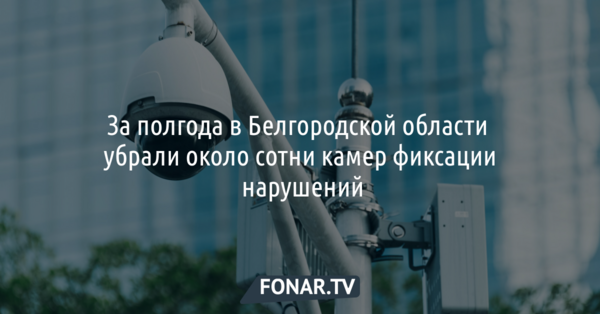 За полгода в Белгородской области убрали около сотни камер фиксации нарушений