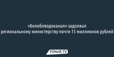 «Белоблводоканал» задолжал региональному министерству почти 15 миллионов рублей