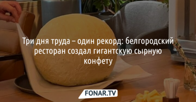 Белгородский ресторан создал гигантскую сырную конфету