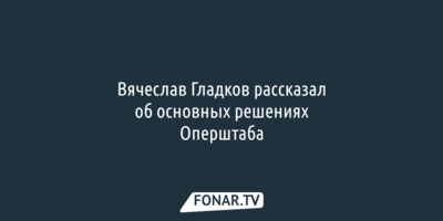 Вячеслав Гладков рассказал об основных решениях Оперштаба