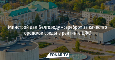 Минстрой дал Белгороду «серебро» за качество городской среды в рейтинге ЦФО 