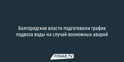 Белгородские власти подготовили график подвоза воды на случай возможных аварий