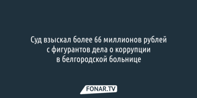 Суд взыскал более 66 миллионов рублей с фигурантов дела о коррупции в белгородской больнице
