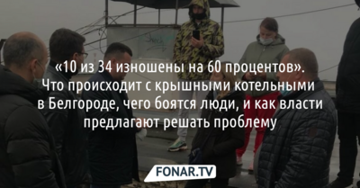 «10 из 34 изношены на 60 процентов». Что происходит с крышными котельными в Белгороде?