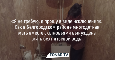 «​Я прошу в виде исключения​»​. Как в Белгородском районе многодетная мать вместе с сыновьями вынуждена жить ​без питьевой воды