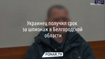 Украинец получил срок за шпионаж в Белгородской области