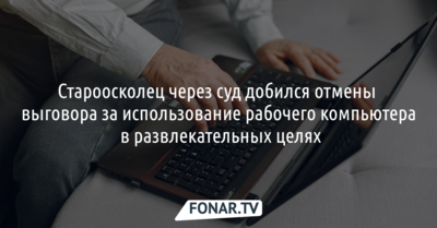 Староосколец через суд добился отмены выговора за использование рабочего компьютера в развлекательных целях