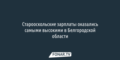 Старооскольские зарплаты оказались самыми высокими в Белгородской области