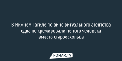 Похоронщики перепутали тела, и отдали семье в Старый Оскол не того 