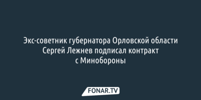 Экс-советник губернатора Орловской области Сергей Лежнев подписал контракт с Минобороны