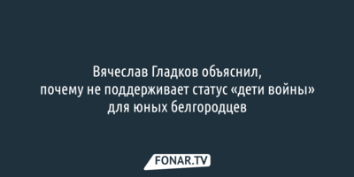 Вячеслав Гладков объяснил, почему не поддерживает статус «дети войны» для юных белгородцев