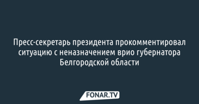 Пресс-секретарь президента прокомментировал ситуацию с неназначением врио губернатора Белгородской области
