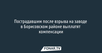 Пострадавшим после взрыва на заводе в Борисовском районе выплатят по миллиону рублей компенсации