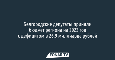 Белгородские депутаты приняли бюджет региона на 2022 год с дефицитом в 26,9 миллиарда рублей
