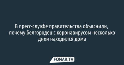 В пресс-службе правительства объяснили, почему белгородец с коронавирусом несколько дней находился дома