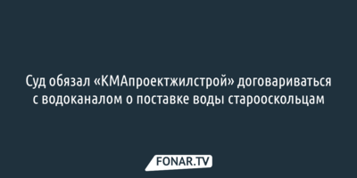 Суд обязал «КМАпроектжилстрой» договариваться с водоканалом о поставке воды старооскольцам