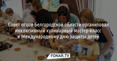 Совет отцов Белгородской области провёл инклюзивный кулинарный мастер-класс к Международному дню защиты детей*