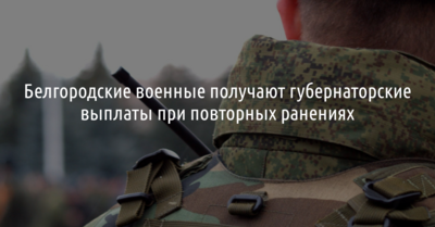 Белгородские военные получают губернаторские выплаты при повторных ранениях