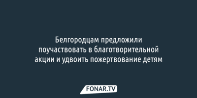Белгородцам предложили поучаствовать в благотворительной акции и удвоить пожертвование детям
