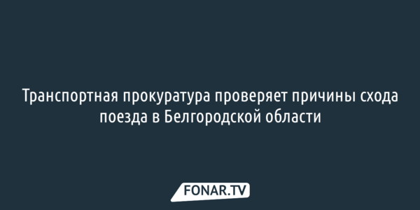 Транспортная прокуратура проверяет причины схода поезда в Белгородской области