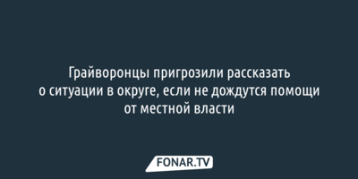 Грайворонцы пригрозили рассказать о ситуации в округе, если не дождутся помощи от местной власти