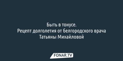 ​Быть в тонусе. Рецепт долголетия от белгородского врача Татьяны Михайловой