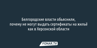 Белгородские власти объяснили, почему не могут выдать сертификаты на жильё как в Херсонской области