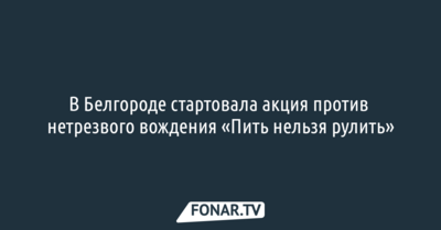 В Белгороде стартовала акция против нетрезвого вождения «Пить нельзя рулить»