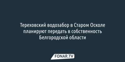 Тереховский водозабор в Старом Осколе планируют передать в собственность Белгородской области