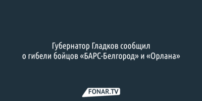Губернатор Гладков сообщил о гибели бойцов «БАРС-Белгород» и «Орлана»
