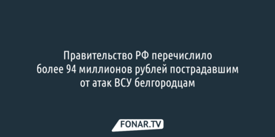 Правительство РФ перечислило более 94 миллионов рублей пострадавшим от атак ВСУ белгородцам