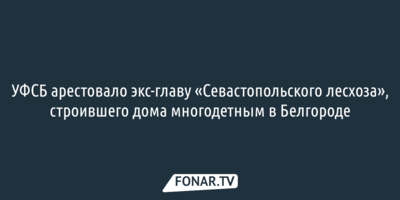 УФСБ арестовало экс-главу «Севастопольского лесхоза», строившего дома многодетным в Белгороде