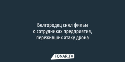 Белгородец снял фильм о сотрудниках предприятия, переживших атаку дрона